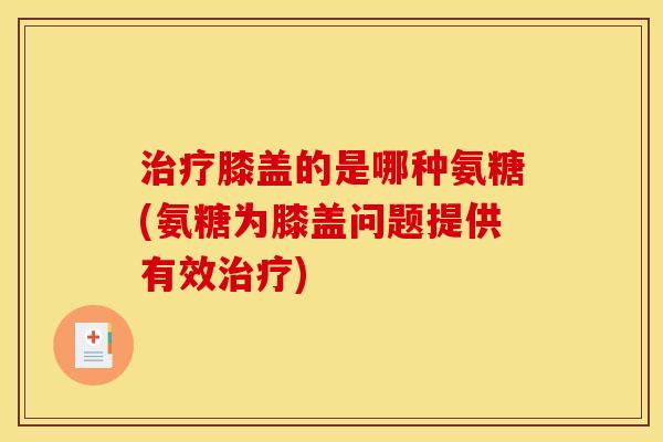 治疗膝盖的是哪种氨糖(氨糖为膝盖问题提供有效治疗)