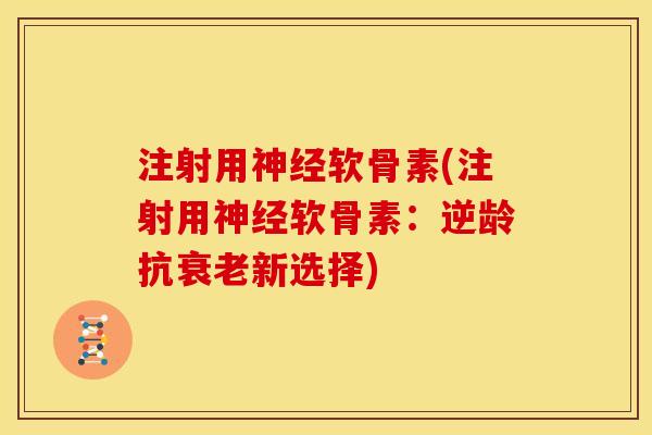 注射用神经软骨素(注射用神经软骨素：逆龄抗衰老新选择)
