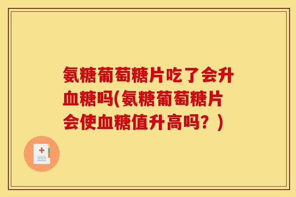 氨糖葡萄糖片吃了会升血糖吗(氨糖葡萄糖片会使血糖值升高吗？)