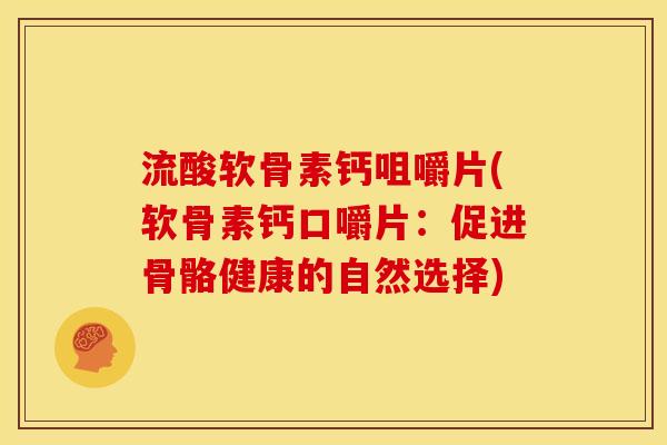 流酸软骨素钙咀嚼片(软骨素钙口嚼片：促进骨骼健康的自然选择)