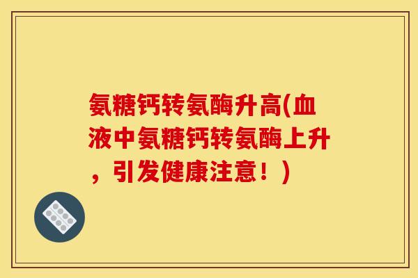 氨糖钙转氨酶升高(血液中氨糖钙转氨酶上升,引发健康注意!)-第1张图片-关节骑士 氨糖钙转氨酶升高(血液中氨糖钙转氨酶上升,引发健康注意!)-第1张图片-关节骑士