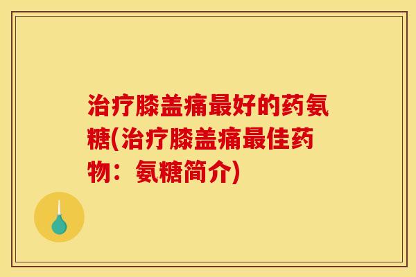 治疗膝盖痛最好的药氨糖(治疗膝盖痛最佳药物：氨糖简介)