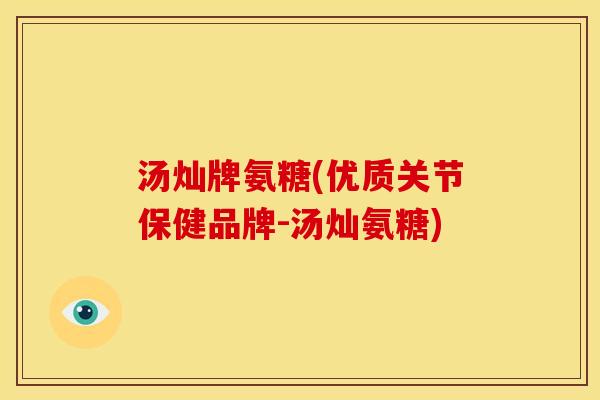 汤灿牌氨糖(优质关节保健品牌-汤灿氨糖)
