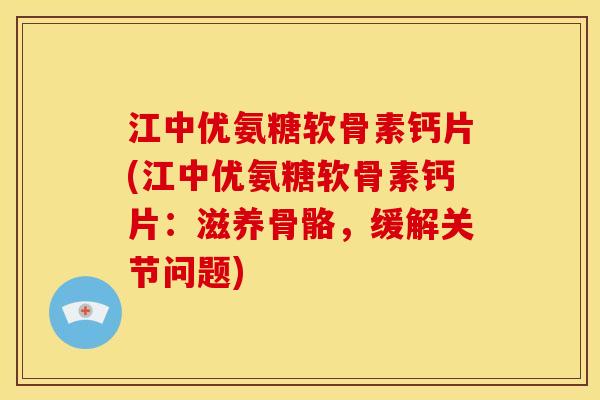 江中优氨糖软骨素钙片(江中优氨糖软骨素钙片：滋养骨骼，缓解关节问题)