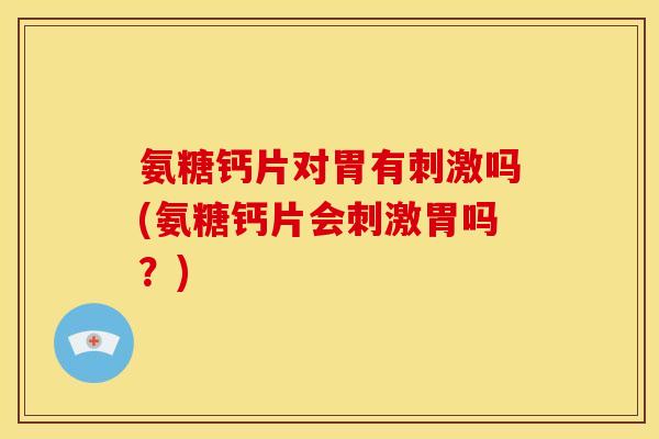 氨糖钙片对胃有刺激吗(氨糖钙片会刺激胃吗？)