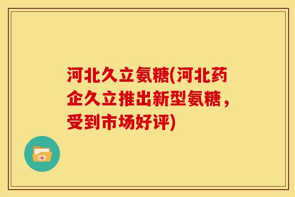 河北久立氨糖(河北药企久立推出新型氨糖，受到市场好评)