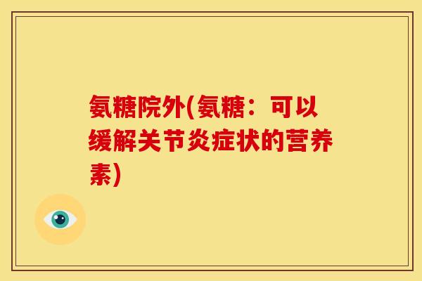氨糖院外(氨糖：可以缓解关节炎症状的营养素)-第1张图片-关节骑士