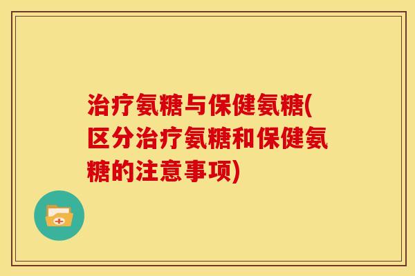 治疗氨糖与保健氨糖(区分治疗氨糖和保健氨糖的注意事项)