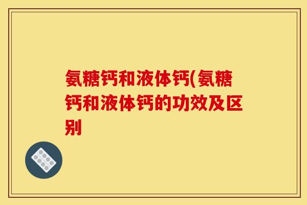 氨糖钙和液体钙(氨糖钙和液体钙的功效及区别