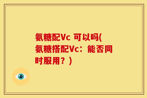 氨糖配Vc 可以吗(氨糖搭配Vc：能否同时服用？)