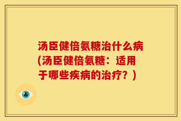 汤臣健倍氨糖治什么病(汤臣健倍氨糖：适用于哪些疾病的治疗？)