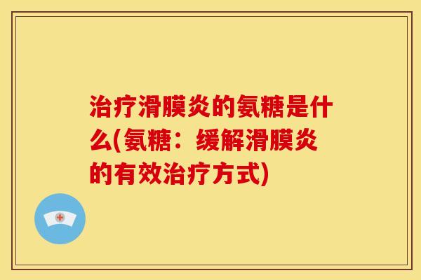 治疗滑膜炎的氨糖是什么(氨糖：缓解滑膜炎的有效治疗方式)