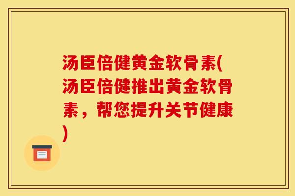 汤臣倍健黄金软骨素(汤臣倍健推出黄金软骨素,帮您提升关节健康)-第1张图片-关节骑士 汤臣倍健黄金软骨素(汤臣倍健推出黄金软骨素,帮您提升关节健康)-第1张图片-关节骑士