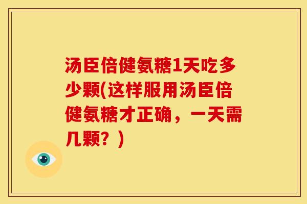 汤臣倍健氨糖1天吃多少颗(这样服用汤臣倍健氨糖才正确，一天需几颗？)