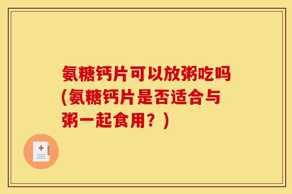 氨糖钙片可以放粥吃吗(氨糖钙片是否适合与粥一起食用？)