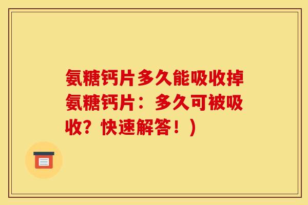 氨糖钙片多久能吸收掉氨糖钙片：多久可被吸收？快速解答！)