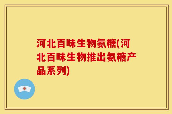河北百味生物氨糖(河北百味生物推出氨糖产品系列)