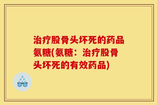 治疗股骨头坏死的药品氨糖(氨糖：治疗股骨头坏死的有效药品)