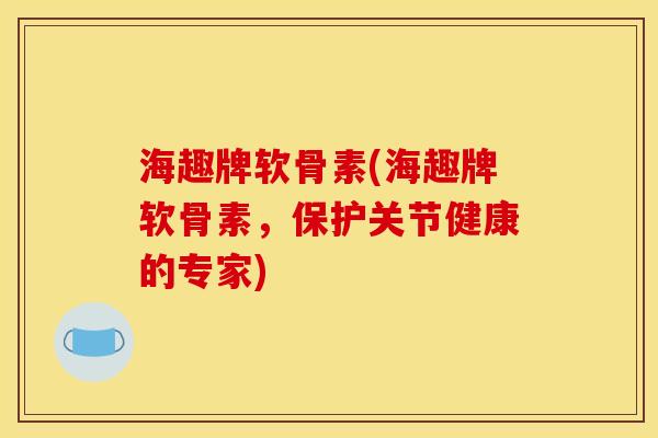 海趣牌软骨素(海趣牌软骨素，保护关节健康的专家)