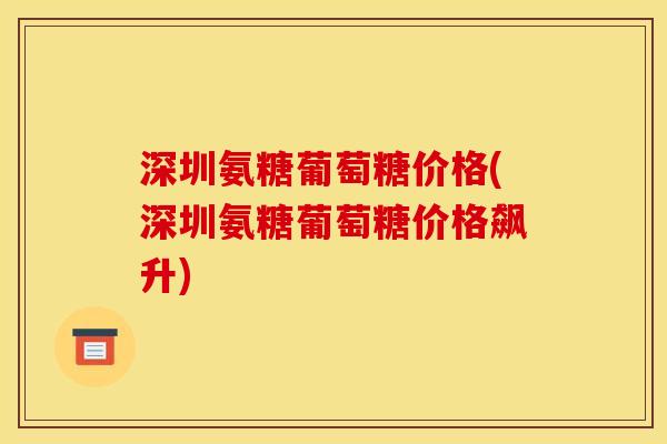深圳氨糖葡萄糖价格(深圳氨糖葡萄糖价格飙升)