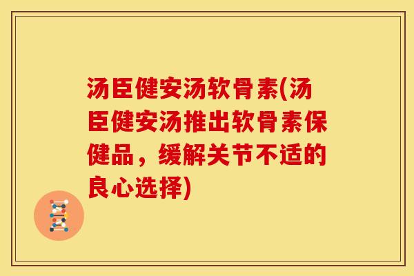 汤臣健安汤软骨素(汤臣健安汤推出软骨素保健品，缓解关节不适的良心选择)