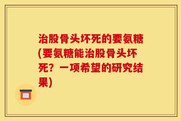 治股骨头坏死的要氨糖(要氨糖能治股骨头坏死？一项希望的研究结果)