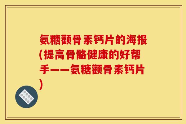 氨糖颧骨素钙片的海报(提高骨骼健康的好帮手——氨糖颧骨素钙片)