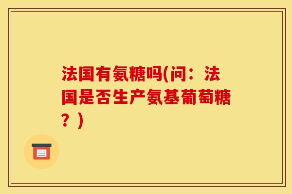 法国有氨糖吗(问：法国是否生产氨基葡萄糖？)