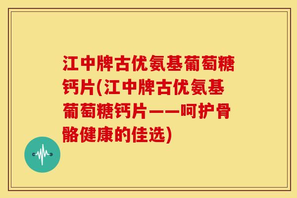 江中牌古优氨基葡萄糖钙片(江中牌古优氨基葡萄糖钙片——呵护骨骼健康的佳选)