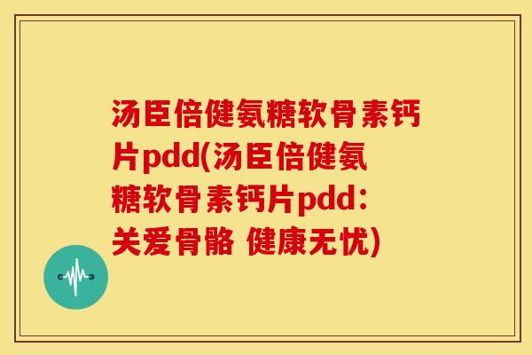 汤臣倍健氨糖软骨素钙片pdd(汤臣倍健氨糖软骨素钙片pdd：关爱骨骼 健康无忧)