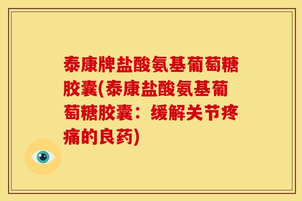 泰康牌盐酸氨基葡萄糖胶囊(泰康盐酸氨基葡萄糖胶囊：缓解关节疼痛的良药)