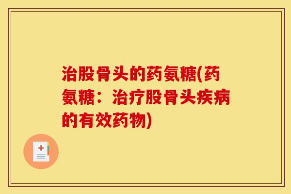 治股骨头的药氨糖(药氨糖：治疗股骨头疾病的有效药物)