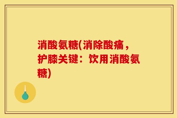 消酸氨糖(消除酸痛，护膝关键：饮用消酸氨糖)