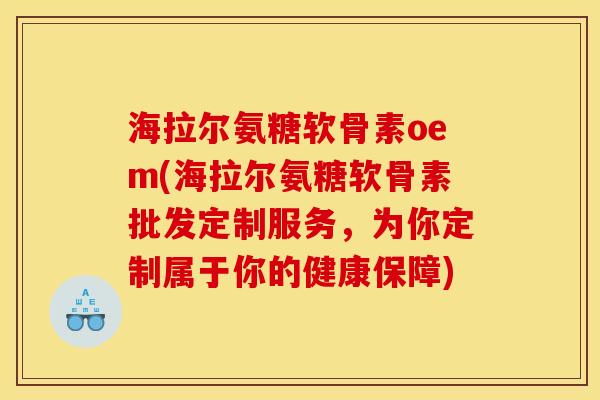 海拉尔氨糖软骨素oem(海拉尔氨糖软骨素批发定制服务，为你定制属于你的健康保障)
