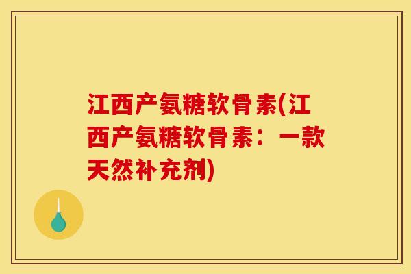 江西产氨糖软骨素(江西产氨糖软骨素：一款天然补充剂)