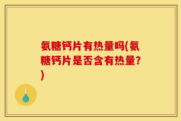 氨糖钙片有热量吗(氨糖钙片是否含有热量？)