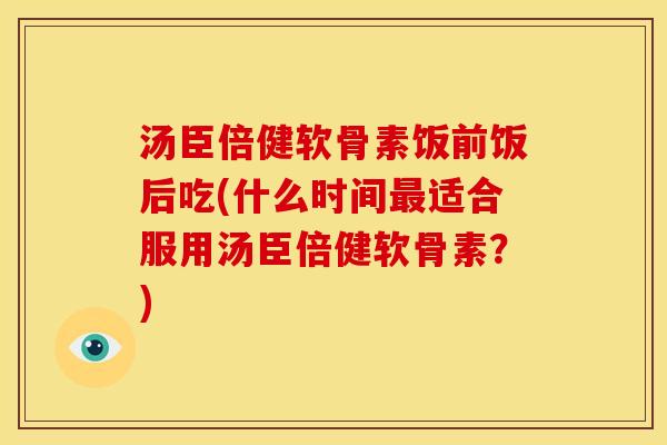 汤臣倍健软骨素饭前饭后吃(什么时间最适合服用汤臣倍健软骨素？)-第1张图片-关节骑士