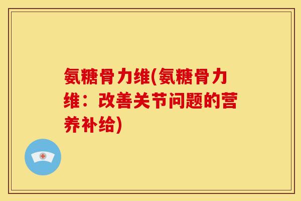 氨糖骨力维(氨糖骨力维：改善关节问题的营养补给)