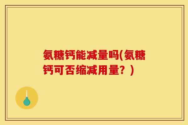 氨糖钙能减量吗(氨糖钙可否缩减用量？)