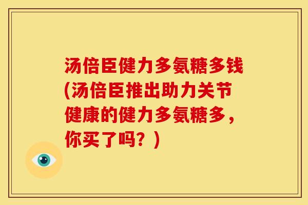 汤倍臣健力多氨糖多钱(汤倍臣推出助力关节健康的健力多氨糖多，你买了吗？)