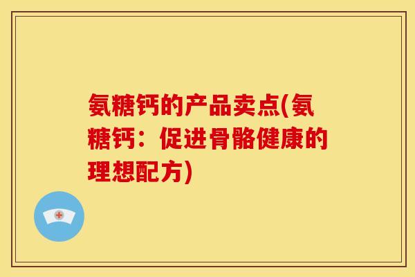 氨糖钙的产品卖点(氨糖钙：促进骨骼健康的理想配方)