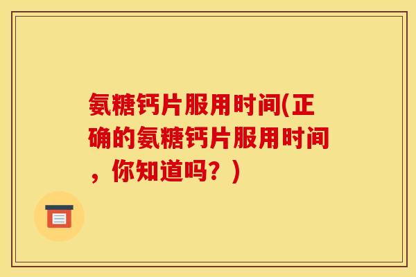 氨糖钙片服用时间(正确的氨糖钙片服用时间，你知道吗？)