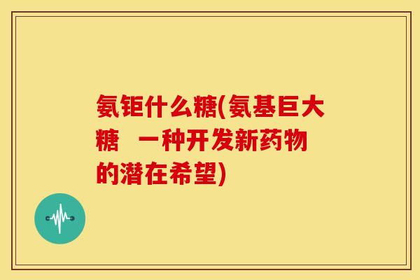 氨钜什么糖(氨基巨大糖  一种开发新药物的潜在希望)