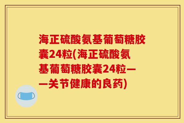 海正硫酸氨基葡萄糖胶囊24粒(海正硫酸氨基葡萄糖胶囊24粒——关节健康的良药)