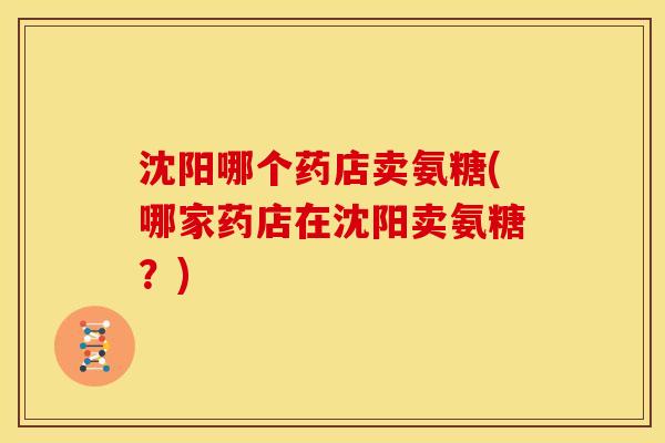 沈阳哪个药店卖氨糖(哪家药店在沈阳卖氨糖？)