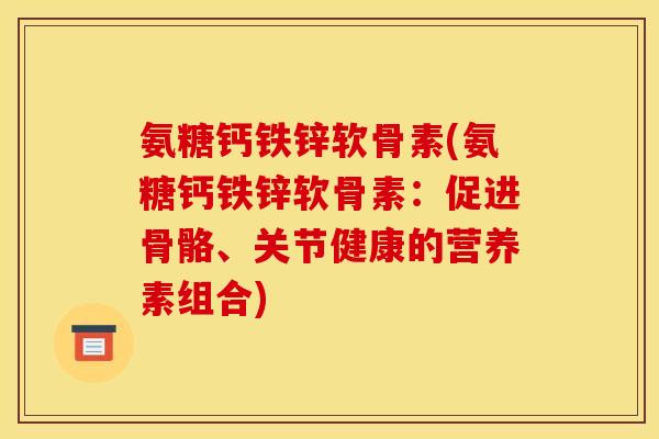 氨糖钙铁锌软骨素(氨糖钙铁锌软骨素：促进骨骼、关节健康的营养素组合)