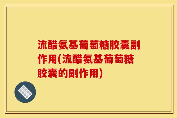 流醋氨基葡萄糖胶囊副作用(流醋氨基葡萄糖胶囊的副作用)