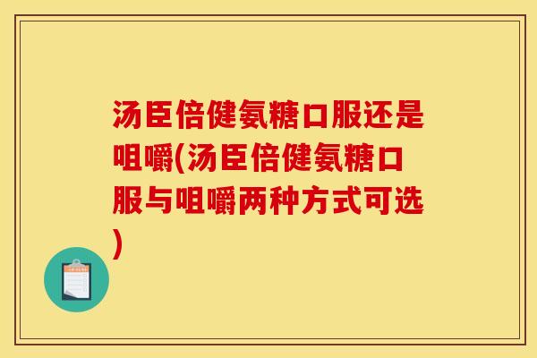 汤臣倍健氨糖口服还是咀嚼(汤臣倍健氨糖口服与咀嚼两种方式可选)