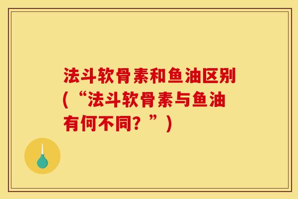 法斗软骨素和鱼油区别(“法斗软骨素与鱼油有何不同？”)