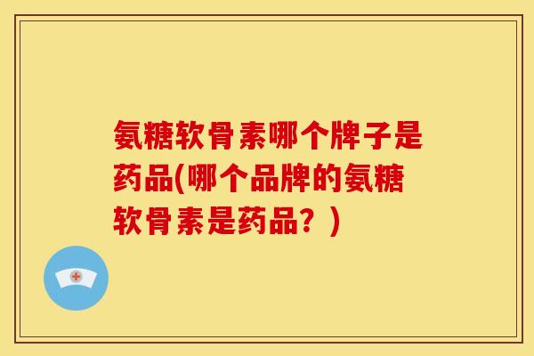 氨糖软骨素哪个牌子是药品(哪个品牌的氨糖软骨素是药品？)